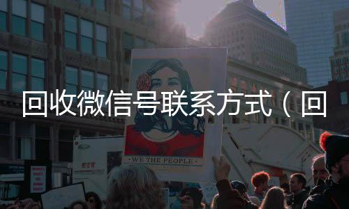 回收微信号联系方式(回收微信号的联系方式)