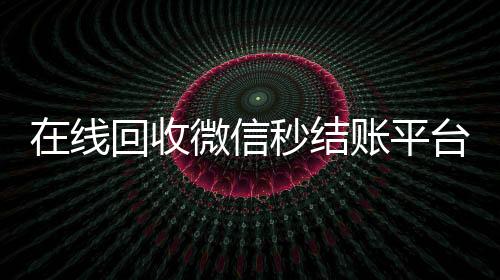 在线回收微信秒结账平台(24小时高价回收微信秒结平台正规微信号回收秒结)