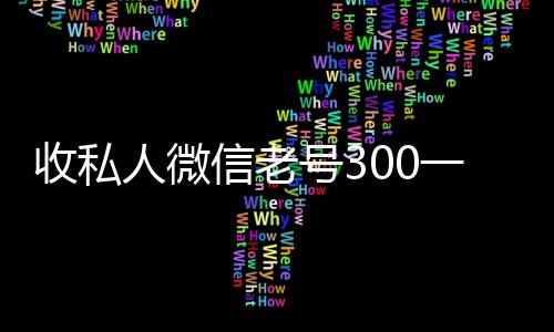 收私人微信老号300一个(收私人微信老号300一个,想买一个微信号)