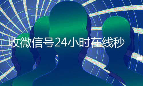收微信号24小时在线秒结(24小时在线收购微信秒结)