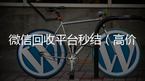 微信回收平台秒结(高价回收zfb秒结)