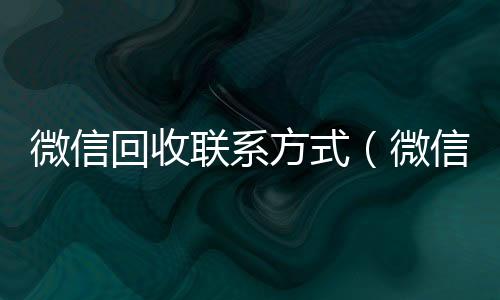 微信回收联系方式（微信回收联系方式怎么写）