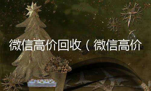微信高价回收(微信高价回收300元秒结)