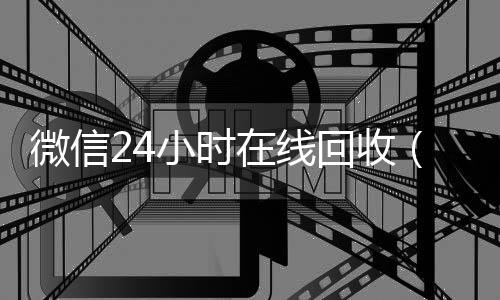 微信24小时在线回收(24小时回收微信在线交易)