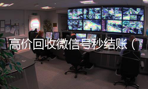 高价回收微信号秒结账(高价回收微信号秒结账的软件)