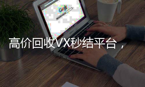 高价回收VX秒结平台，快速变现，无忧选择！