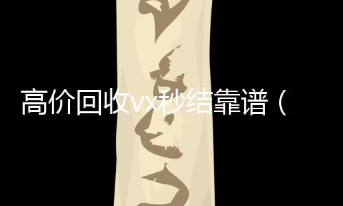 高价回收vx秒结靠谱（回收vx秒结一般什么价格）