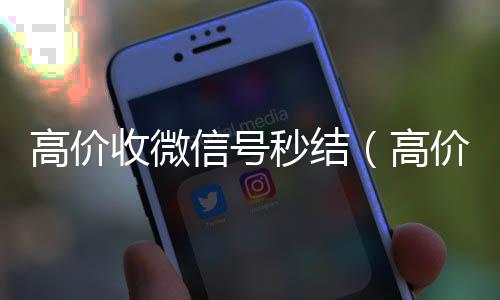 高价收微信号秒结(高价收微信号秒结有定金)