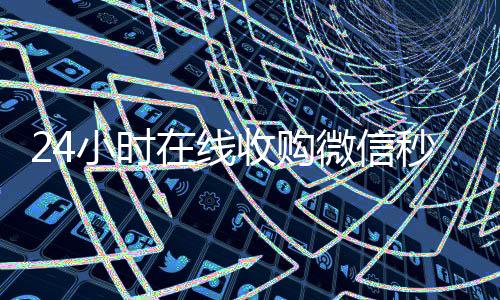 24小时在线收购微信秒结(24小时高价收微信)
