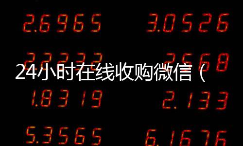 24小时在线收购微信(24小时在线收购微信号平台)