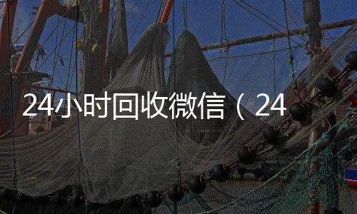 24小时回收微信(24小时回收微信号在线交易)